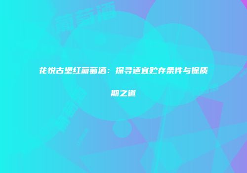 花悦古堡红葡萄酒：探寻适宜贮存条件与保质期之道