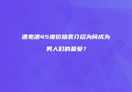 酒鬼酒45度价格表介绍为何成为男人们的最爱？