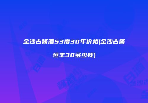 金沙古酱酒53度30年价格(金沙古酱恒丰30多少钱)
