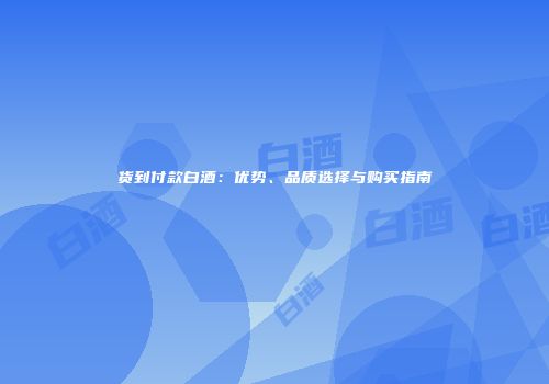货到付款白酒：优势、品质选择与购买指南