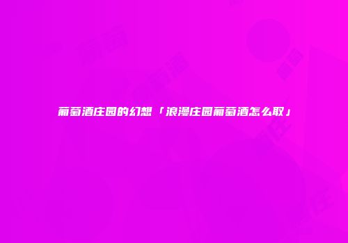 葡萄酒庄园的幻想「浪漫庄园葡萄酒怎么取」