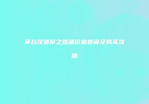 茅台汉道厚之路酒价格查询及购买攻略