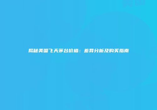 揭秘美国飞天茅台价格：差异分析及购买指南