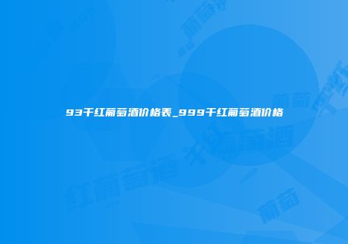 93干红葡萄酒价格表_999干红葡萄酒价格