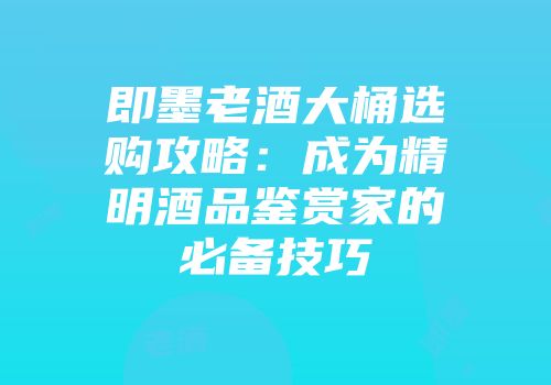 即墨老酒大桶选购攻略：成为精明酒品鉴赏家的必备技巧