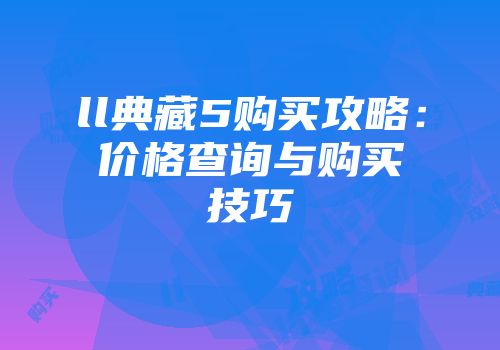 ll典藏5购买攻略：价格查询与购买技巧