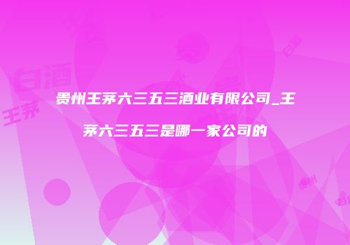 贵州王茅六三五三酒业有限公司_王茅六三五三是哪一家公司的