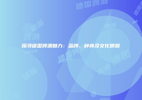 探寻德国啤酒魅力：品牌、种类及文化精髓