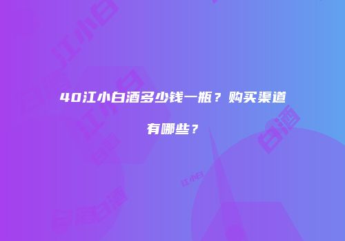 40江小白酒多少钱一瓶？购买渠道有哪些？