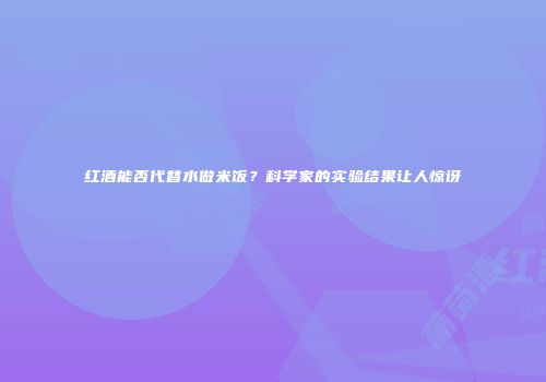 红酒能否代替水做米饭？科学家的实验结果让人惊讶