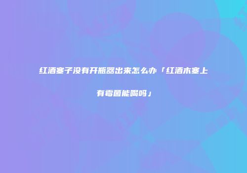 红酒塞子没有开瓶器出来怎么办「红酒木塞上有霉菌能喝吗」
