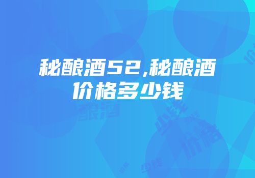 秘酿酒52,秘酿酒价格多少钱