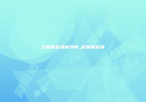 王朝葡萄酒最好的_尼雅葡萄酒
