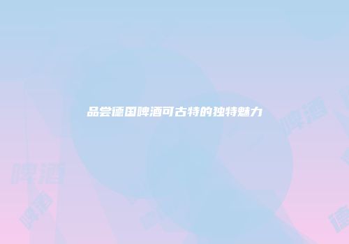 品尝德国啤酒可古特的独特魅力
