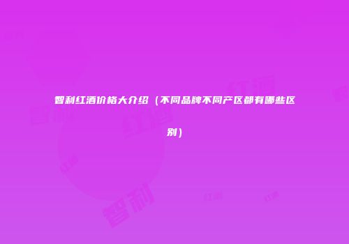智利红酒价格大介绍（不同品牌不同产区都有哪些区别）