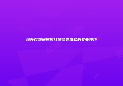 提升百利通庄园红酒品尝体验的专业技巧