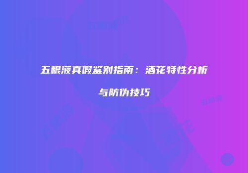 五粮液真假鉴别指南：酒花特性分析与防伪技巧
