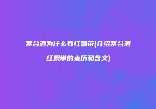 茅台酒为什么有红飘带(介绍茅台酒红飘带的来历和含义)