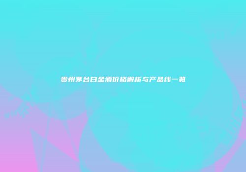 贵州茅台白金酒价格解析与产品线一览