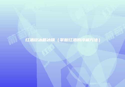 红酒放冰箱冰镇（掌握红酒的冷藏方法）