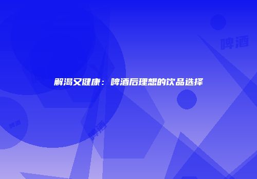 解渴又健康：啤酒后理想的饮品选择