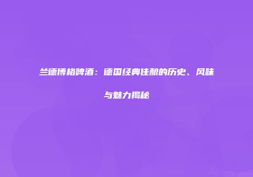 兰德博格啤酒：德国经典佳酿的历史、风味与魅力揭秘