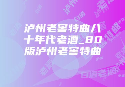 泸州老窖特曲八十年代老酒_80版泸州老窖特曲