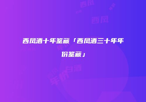 西凤酒十年鉴藏「西凤酒三十年年份鉴藏」