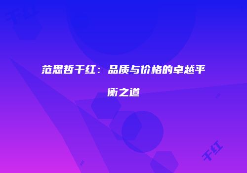 范思哲干红：品质与价格的卓越平衡之道