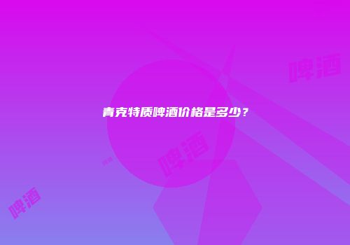 青克特质啤酒价格是多少？