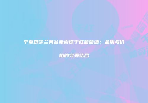 宁夏森淼兰月谷赤霞珠干红葡萄酒：品质与价格的完美结合