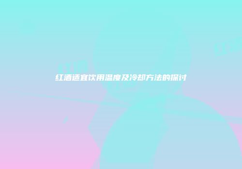 红酒适宜饮用温度及冷却方法的探讨