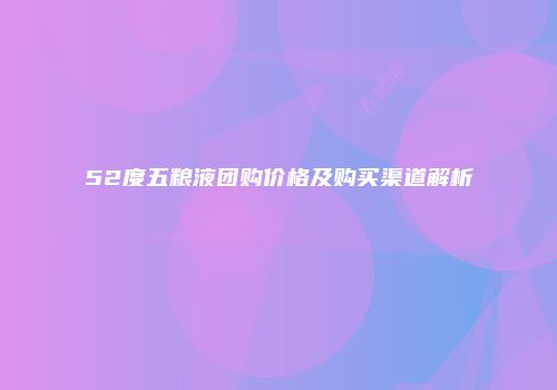 52度五粮液团购价格及购买渠道解析