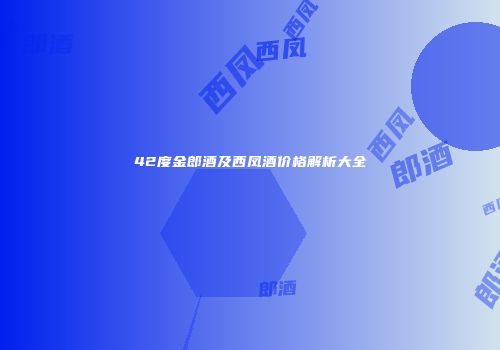 42度金郎酒及西凤酒价格解析大全