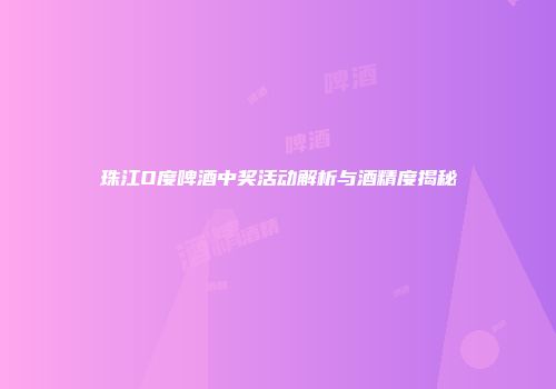 珠江O度啤酒中奖活动解析与酒精度揭秘
