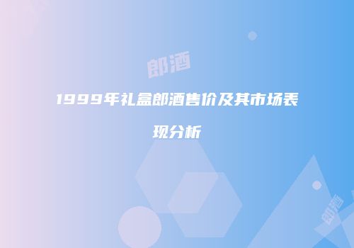 1999年礼盒郎酒售价及其市场表现分析