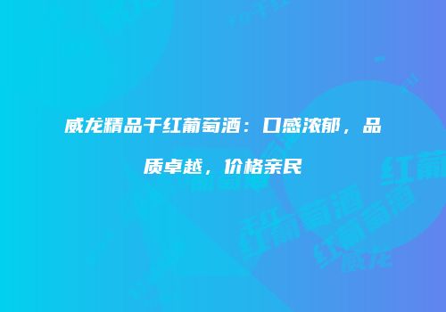 威龙精品干红葡萄酒：口感浓郁，品质卓越，价格亲民