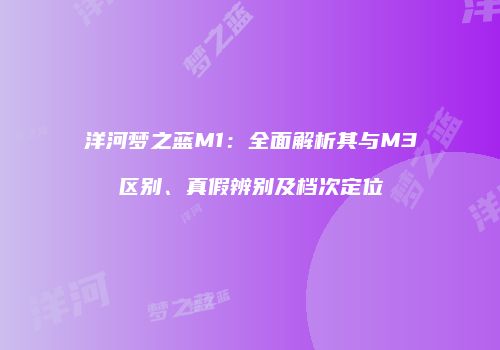 洋河梦之蓝M1：全面解析其与M3区别、真假辨别及档次定位