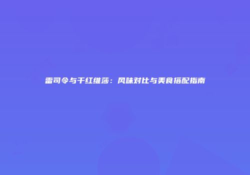 雷司令与干红维莎：风味对比与美食搭配指南