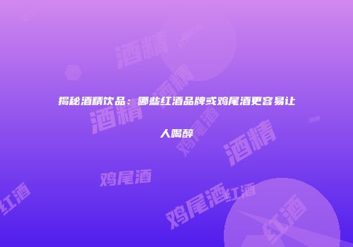 揭秘酒精饮品：哪些红酒品牌或鸡尾酒更容易让人喝醉