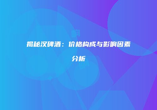 揭秘汉碑酒：价格构成与影响因素分析