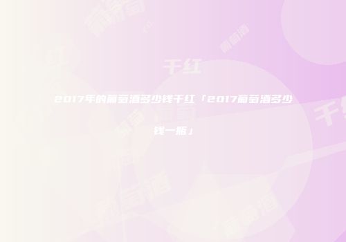 2017年的葡萄酒多少钱干红「2017葡萄酒多少钱一瓶」