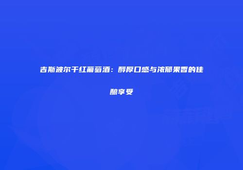 吉斯波尔干红葡萄酒：醇厚口感与浓郁果香的佳酿享受