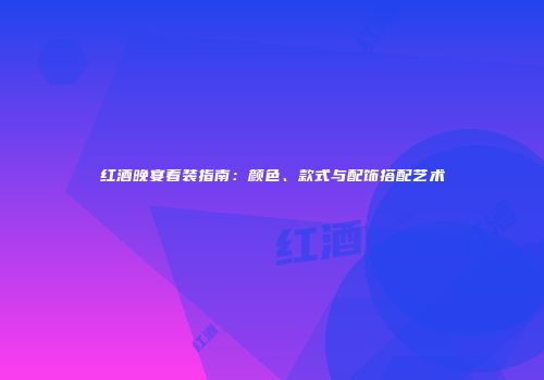 红酒晚宴着装指南：颜色、款式与配饰搭配艺术