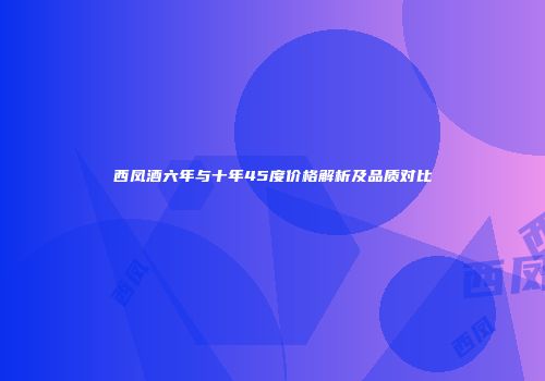 西凤酒六年与十年45度价格解析及品质对比