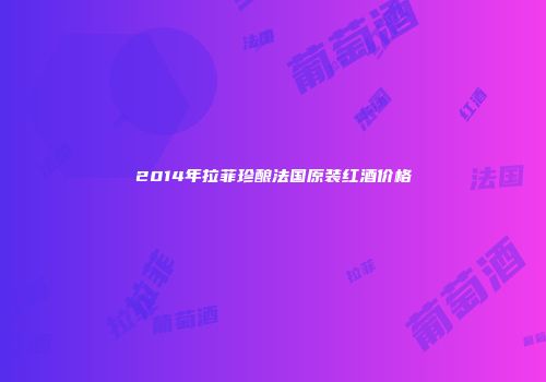 2014年拉菲珍酿法国原装红酒价格
