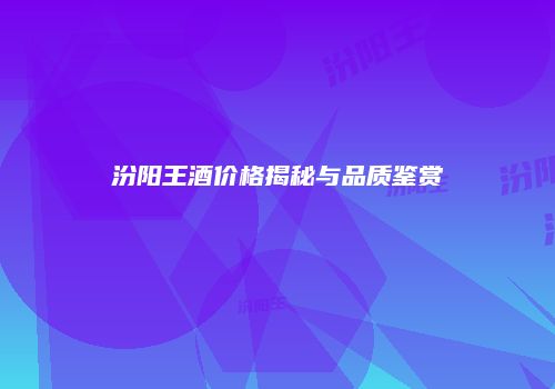 汾阳王酒价格揭秘与品质鉴赏