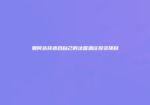 如何选择适合自己的法国酒庄投资项目