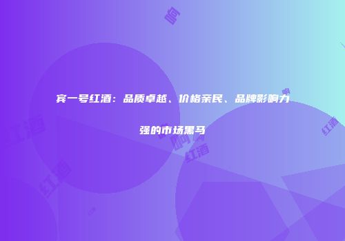 宾一号红酒：品质卓越、价格亲民、品牌影响力强的市场黑马