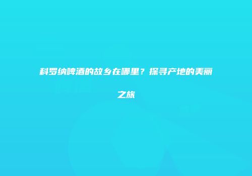 科罗纳啤酒的故乡在哪里？探寻产地的美丽之旅